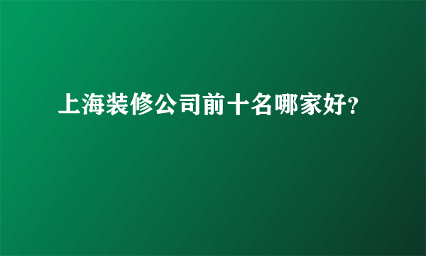 上海装修公司前十名哪家好？