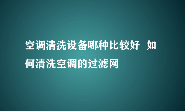 空调清洗设备哪种比较好  如何清洗空调的过滤网