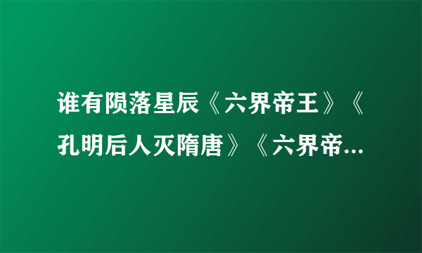 谁有陨落星辰《六界帝王》《孔明后人灭隋唐》《六界帝王》《花都逍遥子》《洪荒太极》《独掌轮回》 我要完结的 没完结的不要 还有如果还没写完的就告诉我是那个 谢谢咯