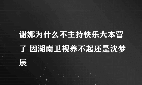 谢娜为什么不主持快乐大本营了 因湖南卫视养不起还是沈梦辰