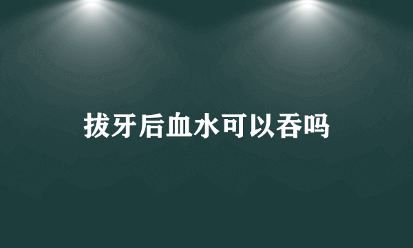 拔牙后血水可以吞吗