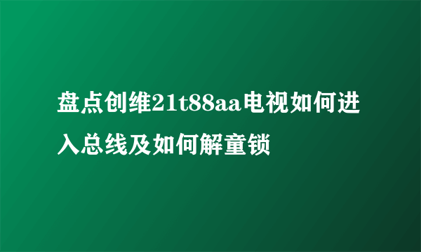 盘点创维21t88aa电视如何进入总线及如何解童锁