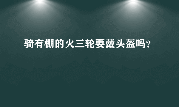 骑有棚的火三轮要戴头盔吗？