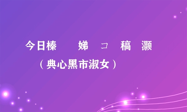 今日榛戝競娣戝コ鍏稿績灏忚（典心黑市淑女）