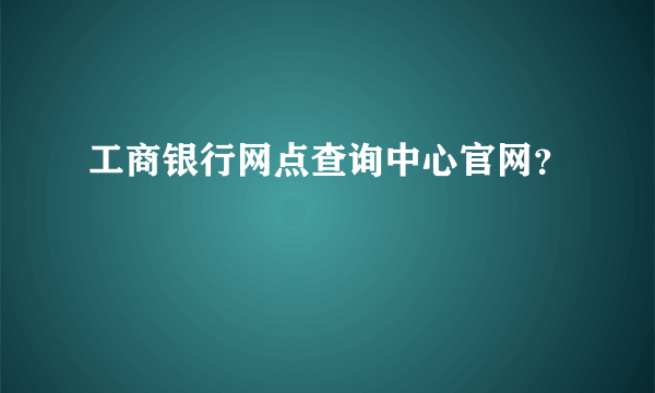 工商银行网点查询中心官网？