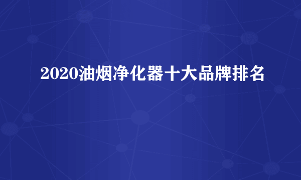 2020油烟净化器十大品牌排名