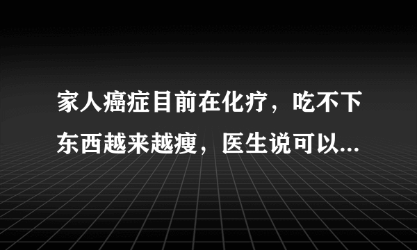 家人癌症目前在化疗，吃不下东西越来越瘦，医生说可以吃怡补康，想问问怡补康有用吗？