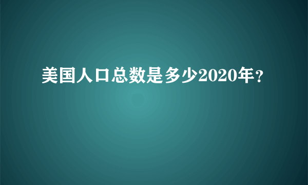 美国人口总数是多少2020年？