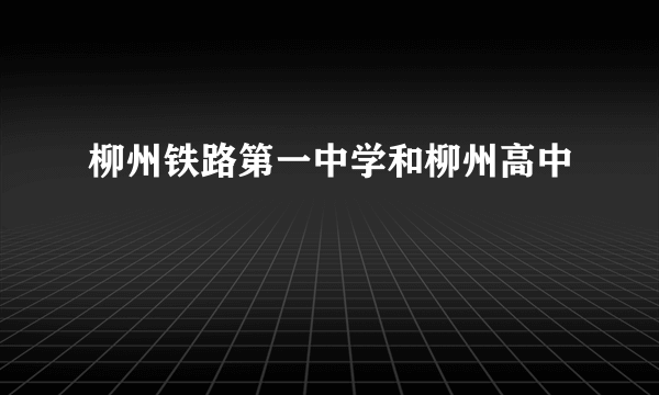 柳州铁路第一中学和柳州高中