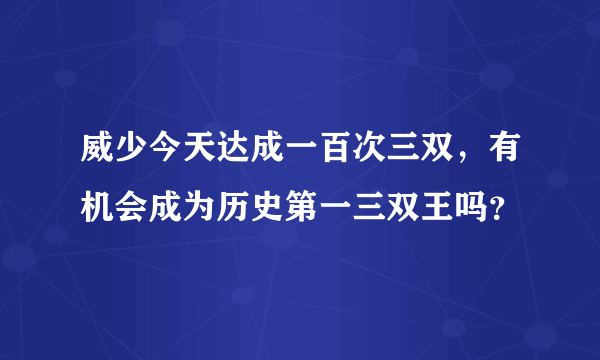 威少今天达成一百次三双，有机会成为历史第一三双王吗？