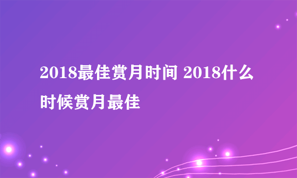 2018最佳赏月时间 2018什么时候赏月最佳