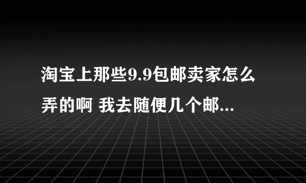 淘宝上那些9.9包邮卖家怎么弄的啊 我去随便几个邮费就上10了