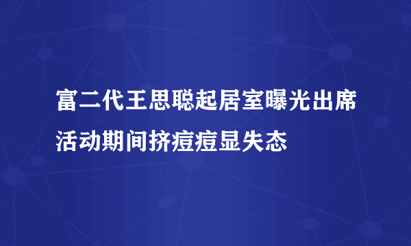 富二代王思聪起居室曝光出席活动期间挤痘痘显失态