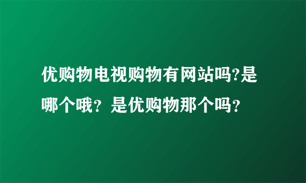 优购物电视购物有网站吗?是哪个哦？是优购物那个吗？