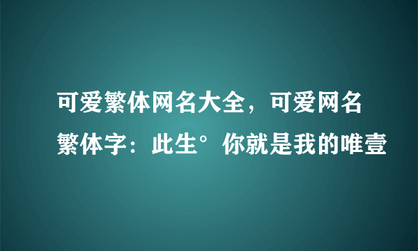 可爱繁体网名大全，可爱网名繁体字：此生°你就是我的唯壹