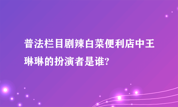 普法栏目剧辣白菜便利店中王琳琳的扮演者是谁?