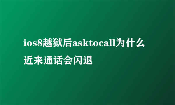 ios8越狱后asktocall为什么近来通话会闪退