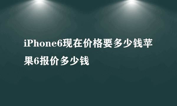 iPhone6现在价格要多少钱苹果6报价多少钱