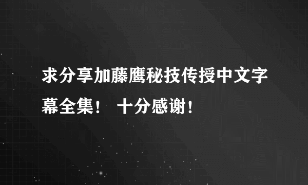 求分享加藤鹰秘技传授中文字幕全集！ 十分感谢！