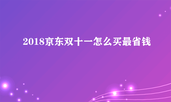 2018京东双十一怎么买最省钱