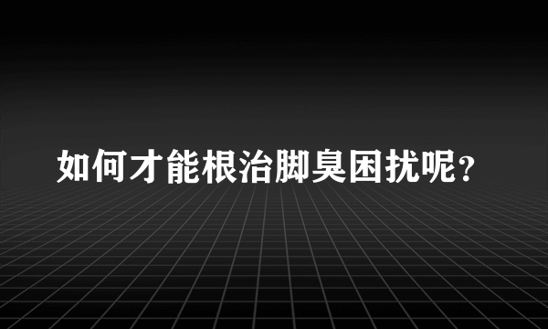 如何才能根治脚臭困扰呢？