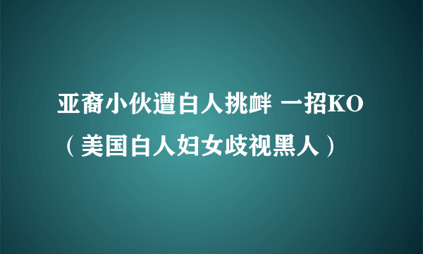 亚裔小伙遭白人挑衅 一招KO（美国白人妇女歧视黑人）