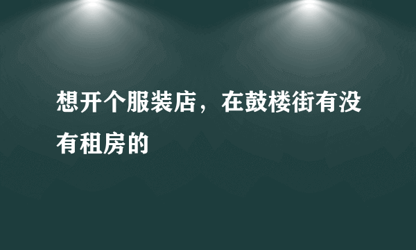 想开个服装店，在鼓楼街有没有租房的