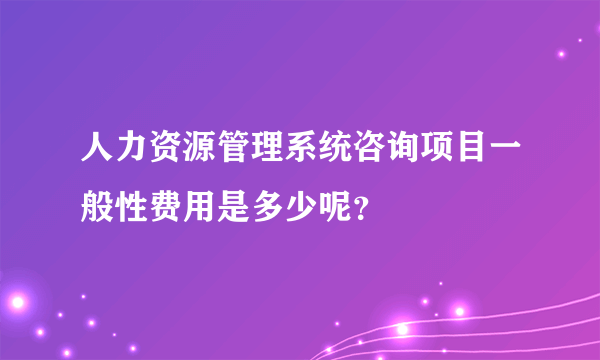 人力资源管理系统咨询项目一般性费用是多少呢？