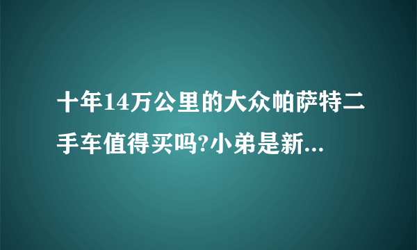 十年14万公里的大众帕萨特二手车值得买吗?小弟是新手。跪求各位大大的意见？