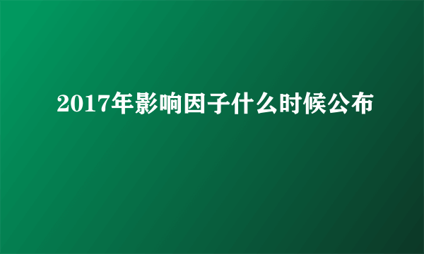 2017年影响因子什么时候公布