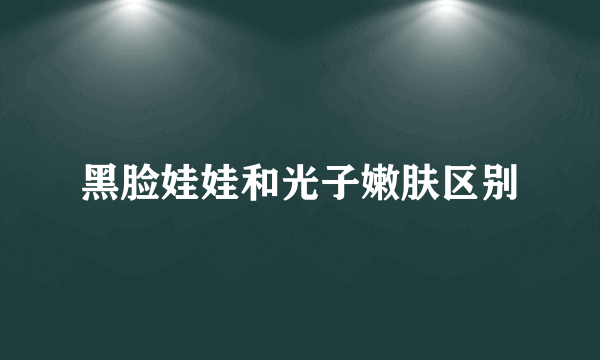 黑脸娃娃和光子嫩肤区别