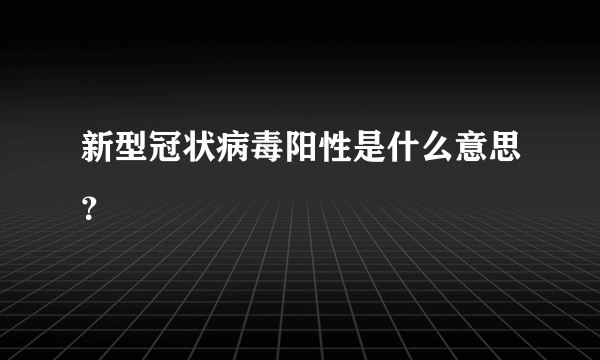 新型冠状病毒阳性是什么意思？