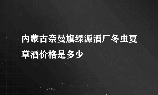 内蒙古奈曼旗绿源酒厂冬虫夏草酒价格是多少