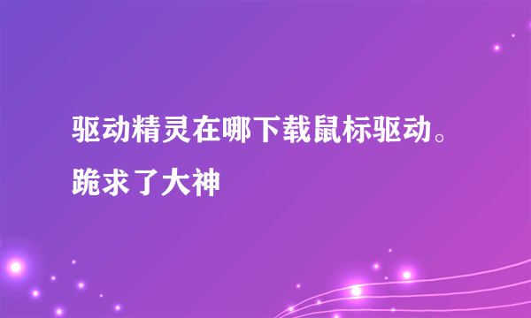 驱动精灵在哪下载鼠标驱动。跪求了大神