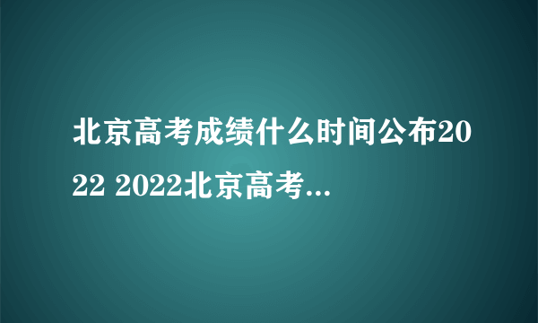 北京高考成绩什么时间公布2022 2022北京高考成绩公布时间