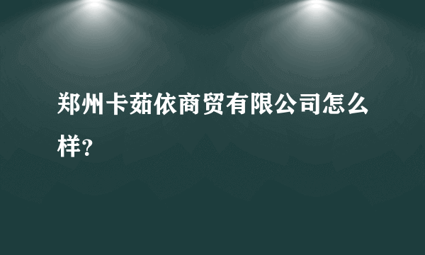 郑州卡茹依商贸有限公司怎么样？