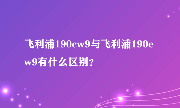 飞利浦190cw9与飞利浦190ew9有什么区别？