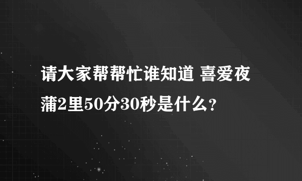 请大家帮帮忙谁知道 喜爱夜蒲2里50分30秒是什么？