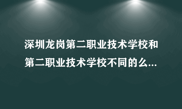 深圳龙岗第二职业技术学校和第二职业技术学校不同的么?(貌似是光明新区的??)