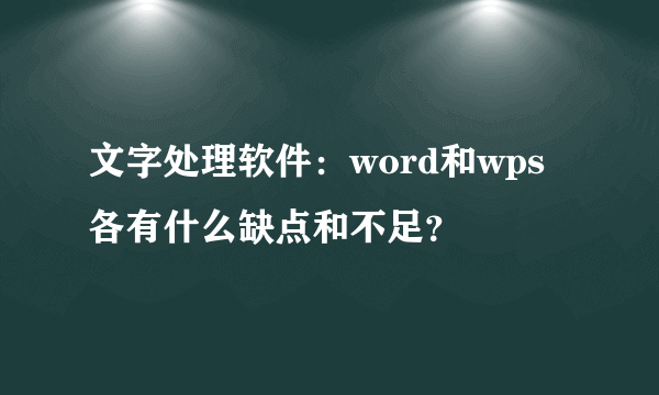 文字处理软件：word和wps各有什么缺点和不足？