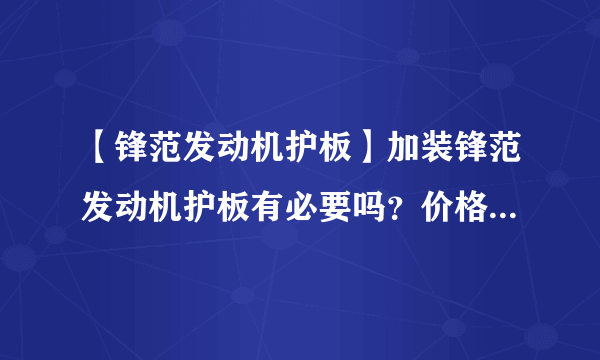 【锋范发动机护板】加装锋范发动机护板有必要吗？价格、费用_飞外网