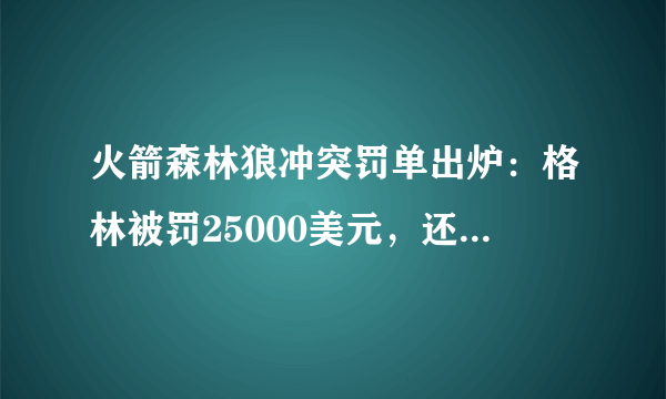 火箭森林狼冲突罚单出炉：格林被罚25000美元，还好没被禁赛，你怎么看？