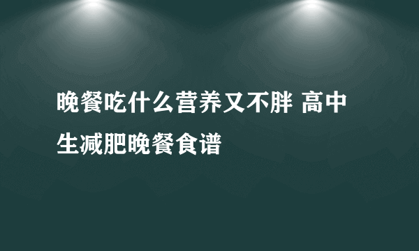 晚餐吃什么营养又不胖 高中生减肥晚餐食谱