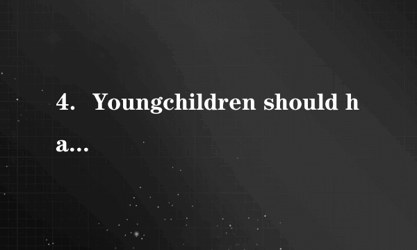 4．Youngchildren should have goodhabits（习惯），such as getting up early，eating a healthy diet，and so on．