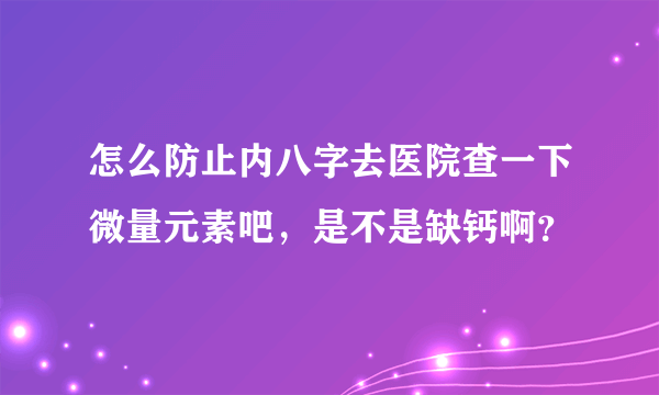 怎么防止内八字去医院查一下微量元素吧，是不是缺钙啊？