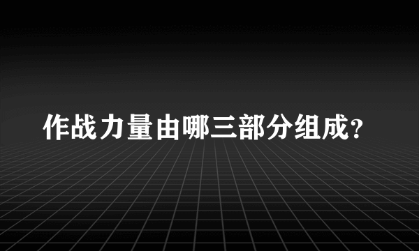 作战力量由哪三部分组成？