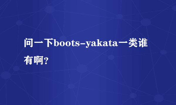 问一下boots-yakata一类谁有啊？