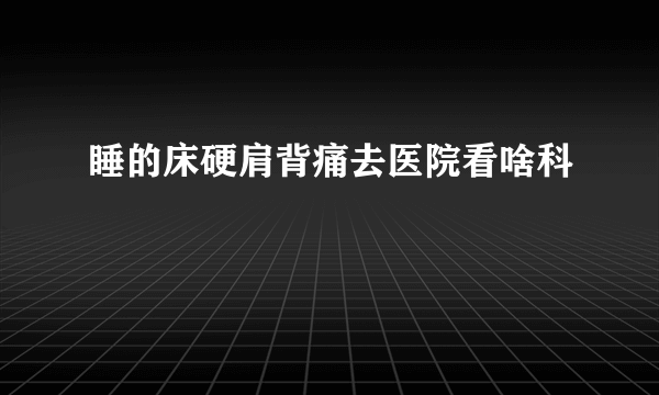 睡的床硬肩背痛去医院看啥科