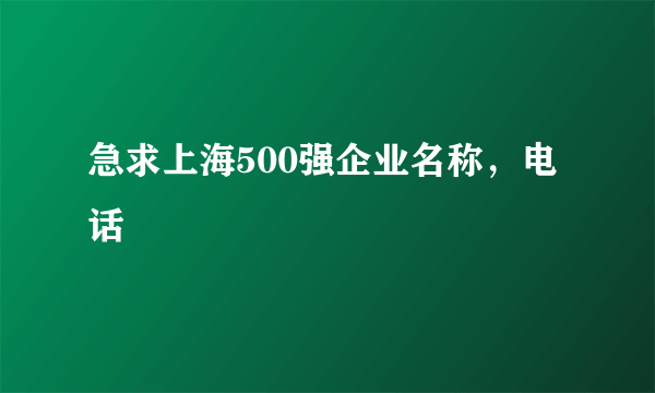 急求上海500强企业名称，电话