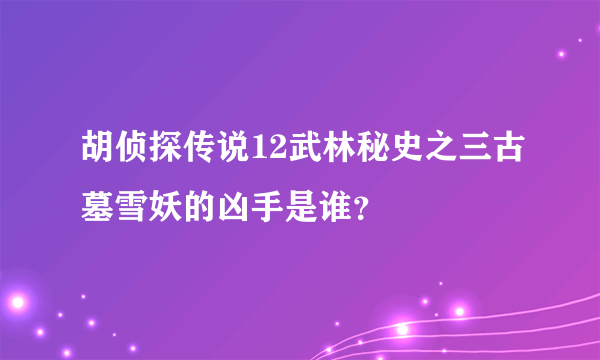 胡侦探传说12武林秘史之三古墓雪妖的凶手是谁？